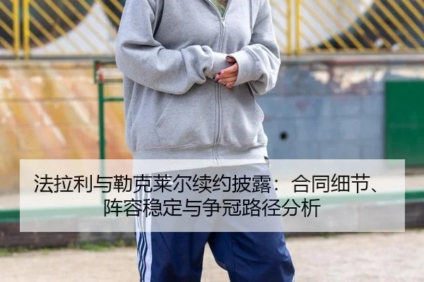 法拉利与勒克莱尔续约披露：合同细节、阵容稳定与争冠路径分析